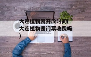 大连植物园开放时间(大连植物园门票收费吗)