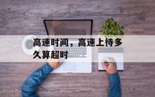 高速时间，高速上待多久算超时