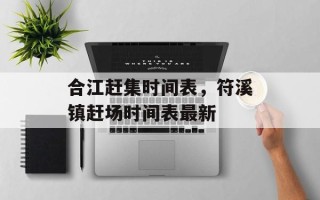 合江赶集时间表，符溪镇赶场时间表最新