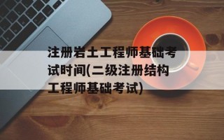 注册岩土工程师基础考试时间(二级注册结构工程师基础考试)