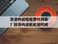鼓浪屿返程船票时间表？鼓浪屿返航轮渡时间