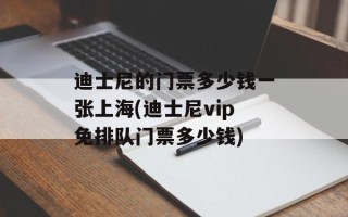 迪士尼的门票多少钱一张上海(迪士尼vip免排队门票多少钱)