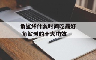 角鲨烯什么时间吃最好 角鲨烯的十大功效