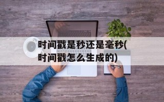 时间戳是秒还是毫秒(时间戳怎么生成的)