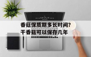 香菇保质期多长时间？干香菇可以保存几年