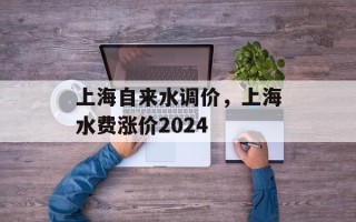 上海自来水调价，上海水费涨价2024