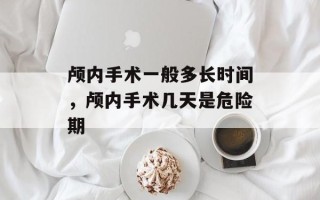 颅内手术一般多长时间，颅内手术几天是危险期