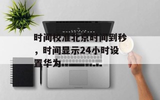 时间校准北京时间到秒，时间显示24小时设置华为