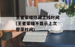 王者荣耀隐藏上线时间(王者荣耀不显示上次登录时间)