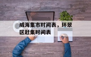 威海集市时间表，环翠区赶集时间表