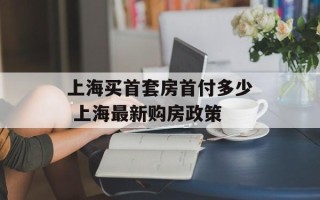 上海买首套房首付多少 上海最新购房政策
