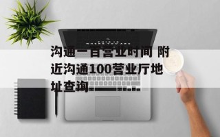 沟通一百营业时间 附近沟通100营业厅地址查询