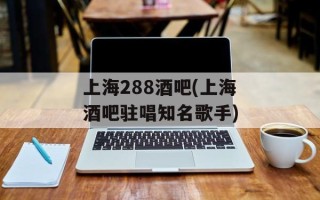 上海288酒吧(上海酒吧驻唱知名歌手)