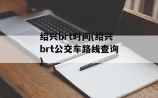 绍兴brt时间(绍兴brt公交车路线查询)
