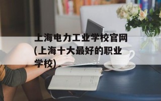 上海电力工业学校官网(上海十大最好的职业学校)