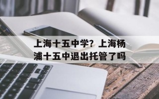 上海十五中学？上海杨浦十五中退出托管了吗
