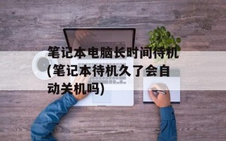 笔记本电脑长时间待机(笔记本待机久了会自动关机吗)