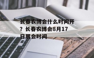 长春农博会什么时间开？长春农博会8月17日展会时间