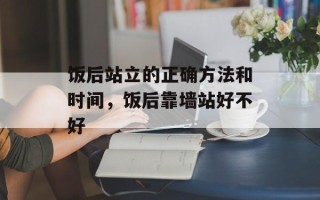 饭后站立的正确方法和时间，饭后靠墙站好不好