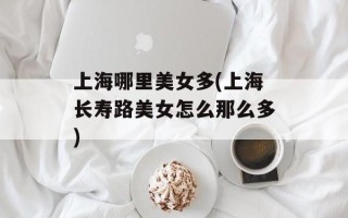 上海哪里美女多(上海长寿路美女怎么那么多)
