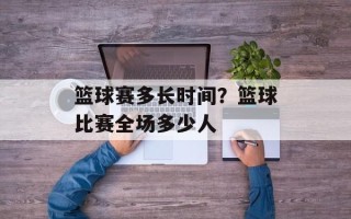 篮球赛多长时间？篮球比赛全场多少人