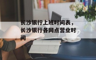 长沙银行上班时间表，长沙银行各网点营业时间