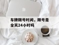 车牌限号时间，限号是全天24小时吗