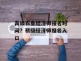 高级农业经济师报名时间？初级经济师报名入口