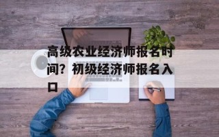 高级农业经济师报名时间？初级经济师报名入口