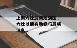 上海六灶最新规划图，六灶以后有地铁吗最新消息