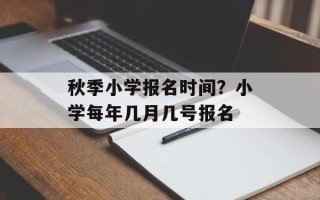 秋季小学报名时间？小学每年几月几号报名