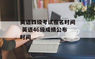 英语四级考试报名时间 英语46级成绩公布时间