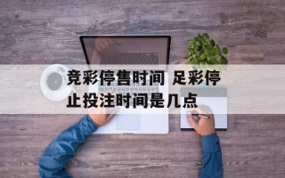 竞彩停售时间 足彩停止投注时间是几点