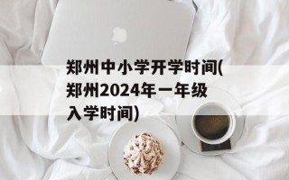 郑州中小学开学时间(郑州2024年一年级入学时间)