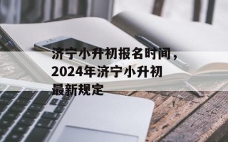 济宁小升初报名时间，2024年济宁小升初最新规定