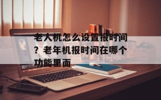老人机怎么设置报时间？老年机报时间在哪个功能里面