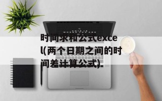 时间求和公式excel(两个日期之间的时间差计算公式)