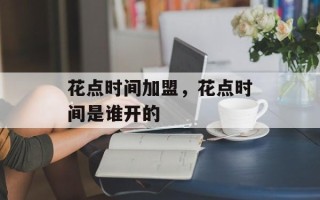 花点时间加盟，花点时间是谁开的