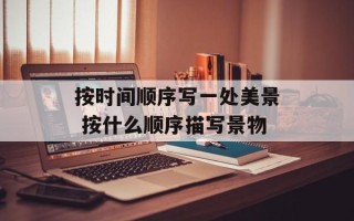 按时间顺序写一处美景 按什么顺序描写景物