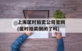 上海匡时拍卖公司官网(匡时拍卖倒闭了吗)