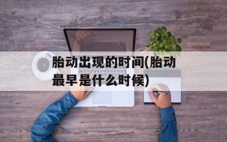 胎动出现的时间(胎动最早是什么时候)