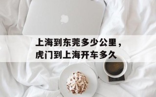 上海到东莞多少公里，虎门到上海开车多久
