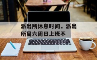 派出所休息时间，派出所周六周日上班不