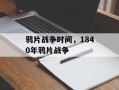 鸦片战争时间，1840年鸦片战争