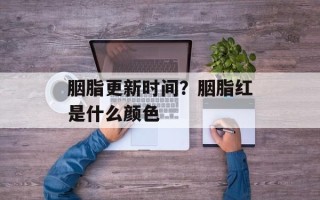 胭脂更新时间？胭脂红是什么颜色