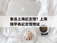 鲁迅上海纪念馆？上海钱学森纪念馆地址