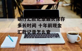 银行汇款记录最长保存多长时间 十年前现金汇款记录怎么查