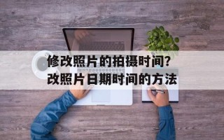 修改照片的拍摄时间？改照片日期时间的方法