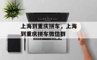 上海到重庆拼车，上海到重庆拼车微信群