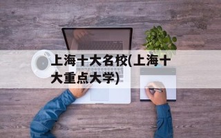 上海十大名校(上海十大重点大学)